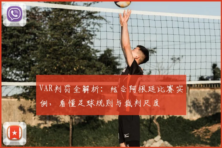 VAR判罚全解析：结合阿根廷比赛实例，看懂足球规则与裁判尺度