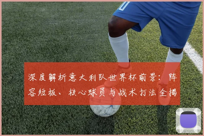 深度解析意大利队世界杯前景：阵容短板、核心球员与战术打法全揭秘