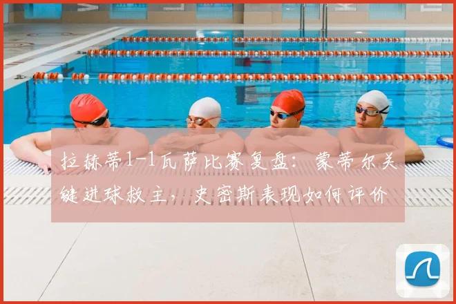 拉赫蒂1-1瓦萨比赛复盘:蒙蒂尔关键进球救主,史密斯表现如何评价?