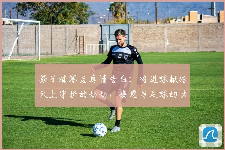 茹子楠赛后真情告白：将进球献给天上守护的奶奶，感恩与足球的力量