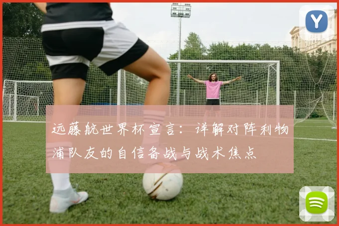 远藤航世界杯宣言:详解对阵利物浦队友的自信备战与战术焦点