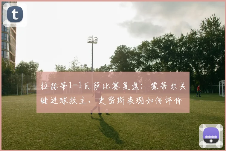 拉赫蒂1-1瓦萨比赛复盘:蒙蒂尔关键进球救主,史密斯表现如何评价?