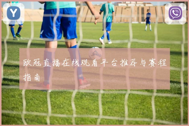 欧冠直播在线观看平台推荐与赛程指南