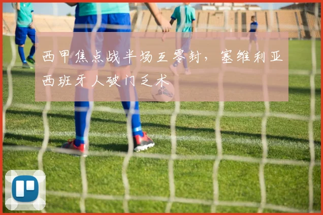 西甲焦点战半场互零封,塞维利亚西班牙人破门乏术