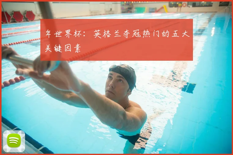 年世界杯:英格兰夺冠热门的五大关键因素